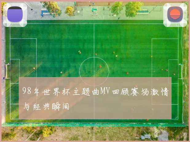 98年世界杯主题曲MV回顾赛场激情与经典瞬间