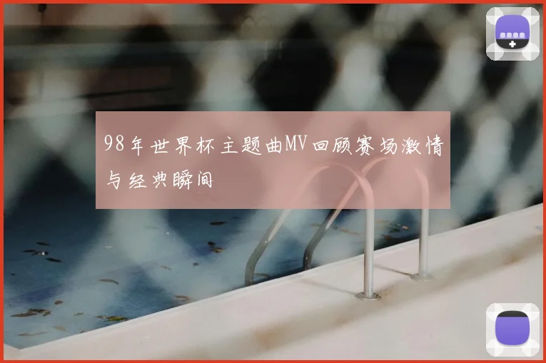 98年世界杯主题曲MV回顾赛场激情与经典瞬间