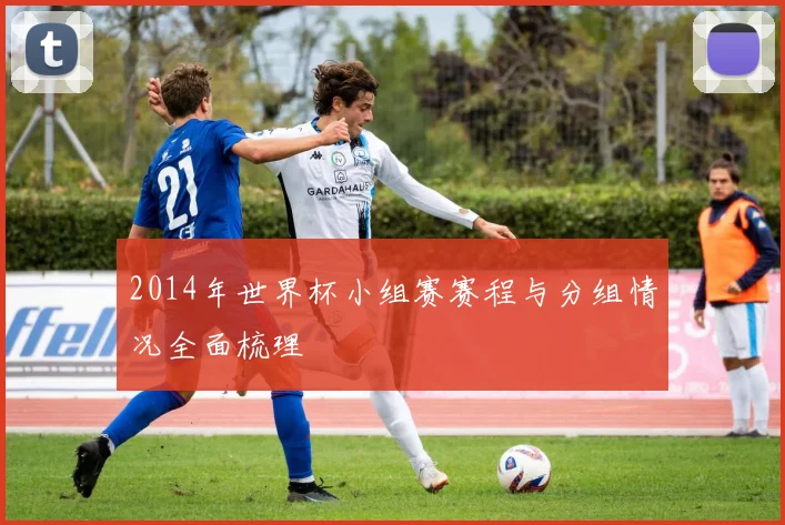 2014年世界杯小组赛赛程与分组情况全面梳理