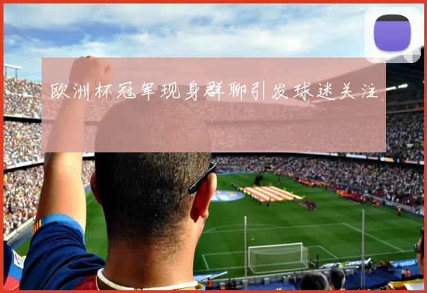 欧洲杯冠军现身群聊引发球迷关注
