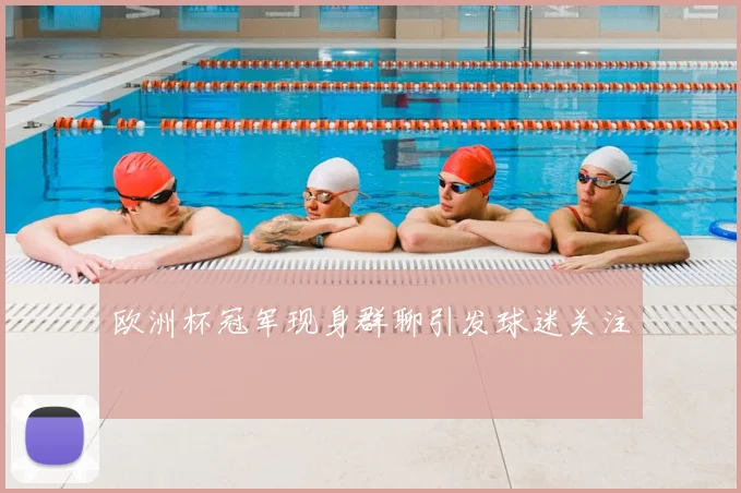 欧洲杯冠军现身群聊引发球迷关注