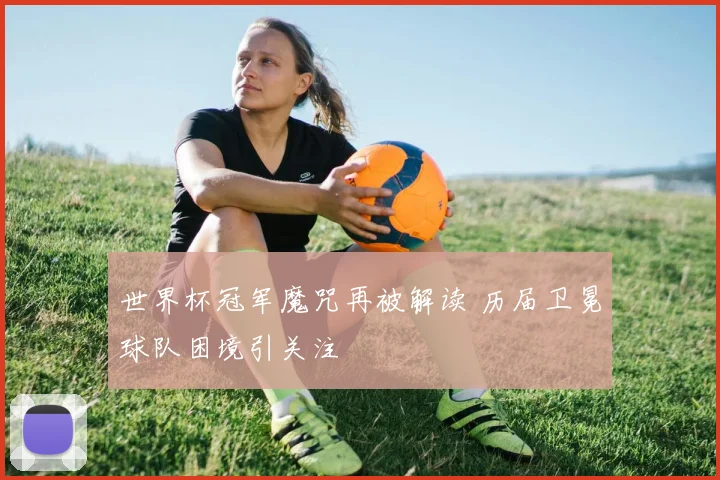 世界杯冠军魔咒再被解读 历届卫冕球队困境引关注