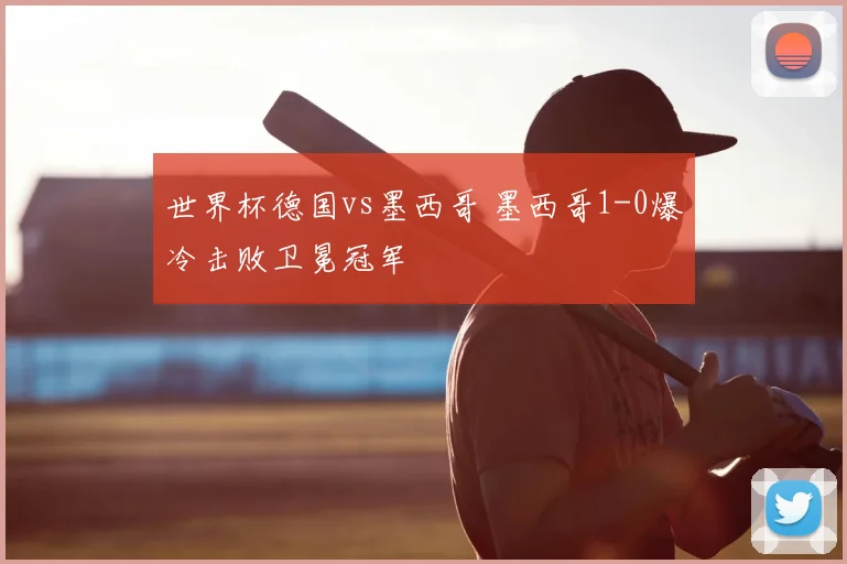 世界杯德国vs墨西哥 墨西哥1-0爆冷击败卫冕冠军