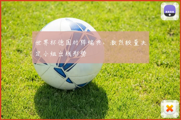 世界杯德国对阵瑞典，激烈较量决定小组出线形势