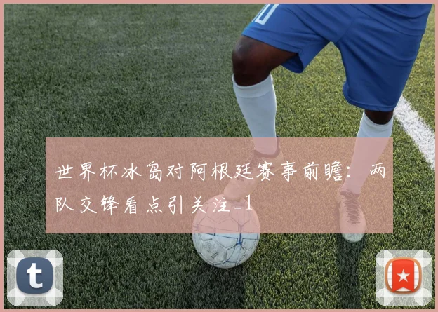 世界杯冰岛对阿根廷赛事前瞻：两队交锋看点引关注_1