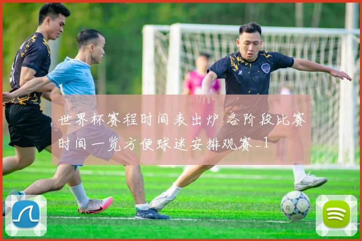 世界杯赛程时间表出炉 各阶段比赛时间一览方便球迷安排观赛_1