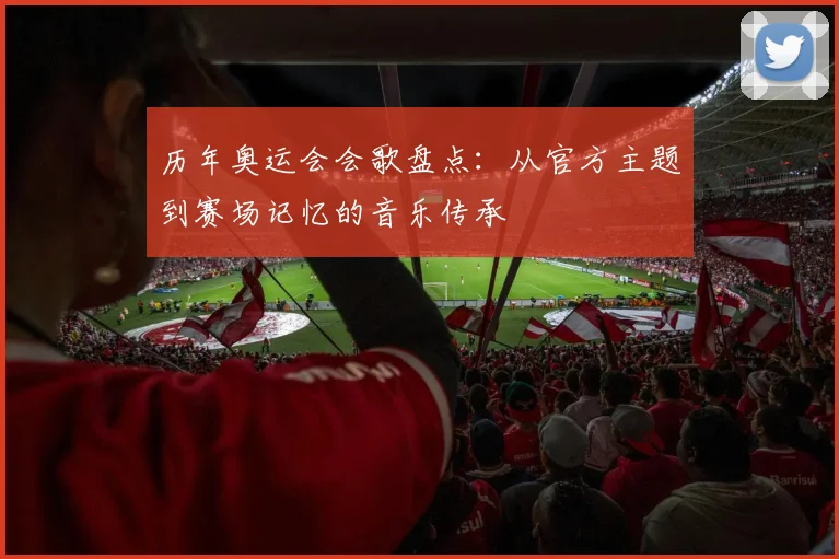 历年奥运会会歌盘点:从官方主题到赛场记忆的音乐传承