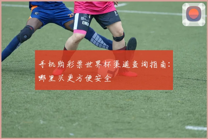 手机购彩票世界杯渠道查询指南：哪里买更方便安全