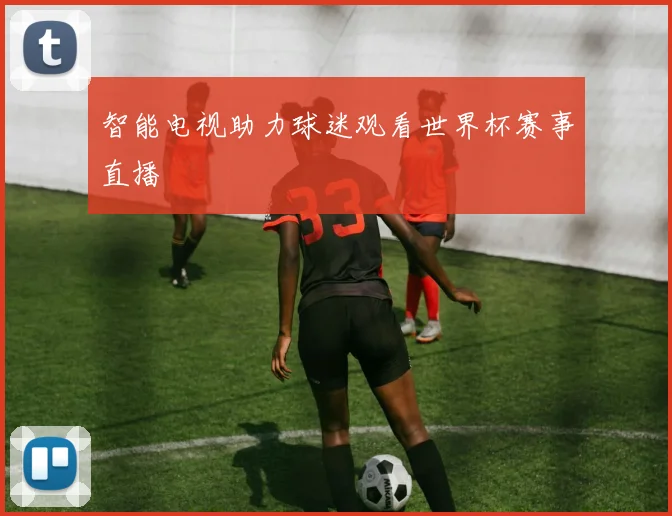 智能电视助力球迷观看世界杯赛事直播
