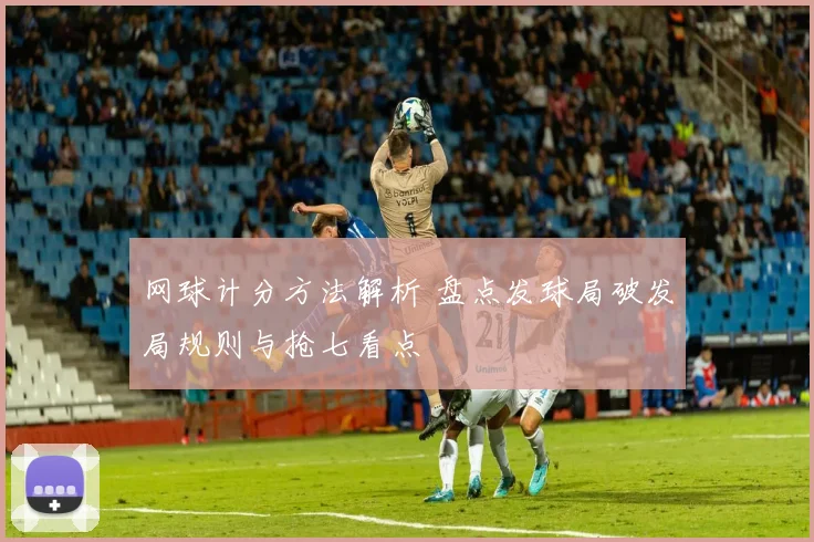 网球计分方法解析 盘点发球局破发局规则与抢七看点