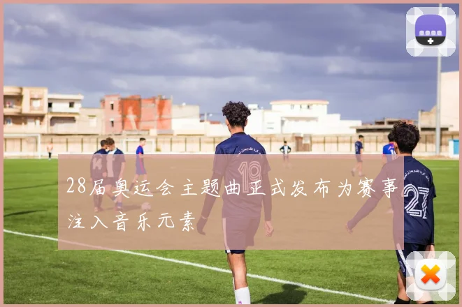 28届奥运会主题曲正式发布为赛事注入音乐元素