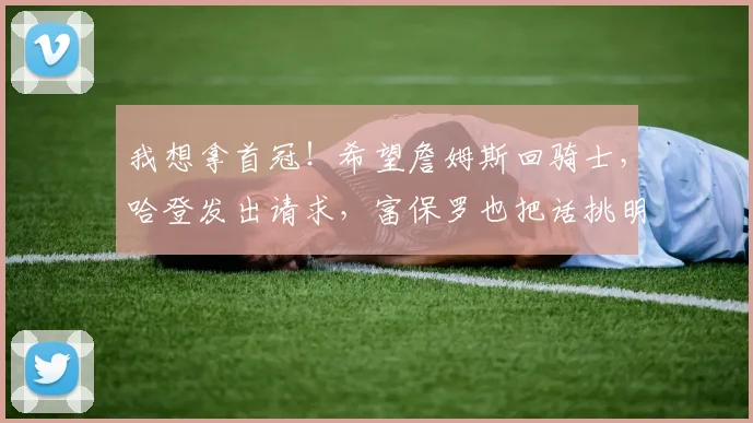 我想拿首冠！希望詹姆斯回骑士，哈登发出请求，富保罗也把话挑明