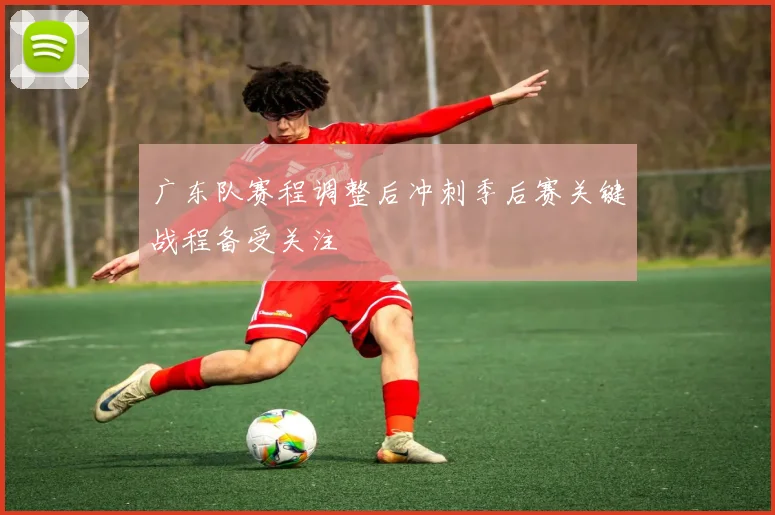 广东队赛程调整后冲刺季后赛关键战程备受关注