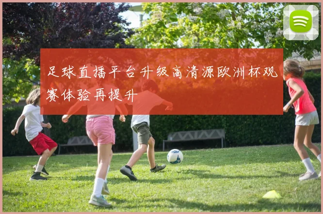 足球直播平台升级高清源欧洲杯观赛体验再提升