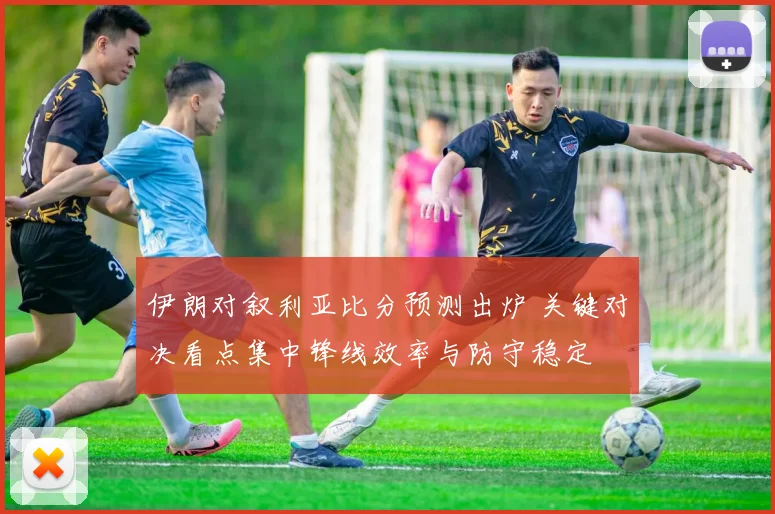 伊朗对叙利亚比分预测出炉 关键对决看点集中锋线效率与防守稳定