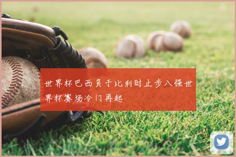 世界杯巴西负于比利时止步八强世界杯赛场冷门再起