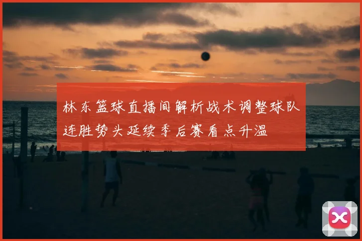 林东篮球直播间解析战术调整球队连胜势头延续季后赛看点升温