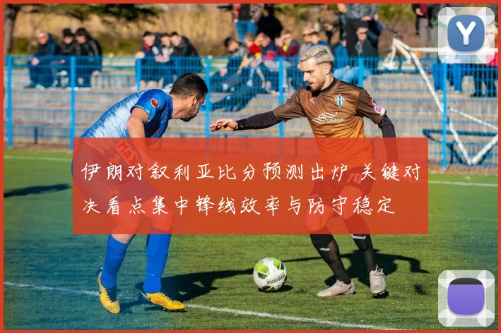 伊朗对叙利亚比分预测出炉 关键对决看点集中锋线效率与防守稳定