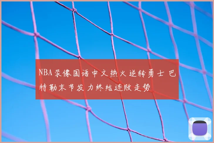NBA录像国语中文热火逆转勇士 巴特勒末节发力终结连败走势