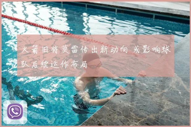 火箭旧将莫雷传出新动向 或影响球队后续运作布局