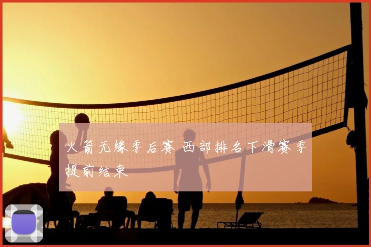 火箭无缘季后赛 西部排名下滑赛季提前结束