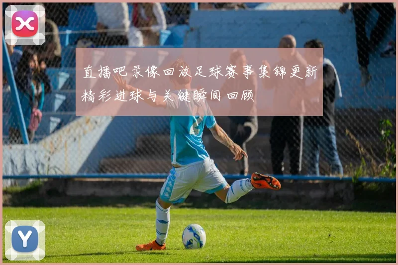 直播吧录像回放足球赛事集锦更新精彩进球与关键瞬间回顾