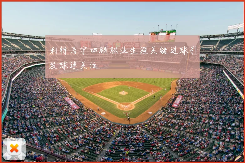 利特马宁回顾职业生涯关键进球引发球迷关注