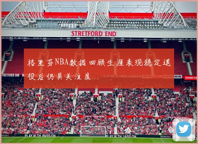 格里芬NBA数据回顾生涯表现稳定退役后仍具关注度