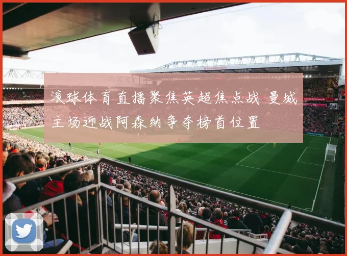 滚球体育直播聚焦英超焦点战 曼城主场迎战阿森纳争夺榜首位置