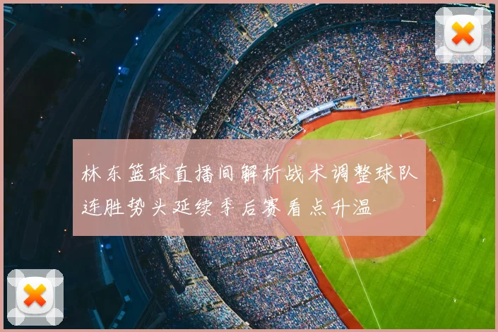 林东篮球直播间解析战术调整球队连胜势头延续季后赛看点升温