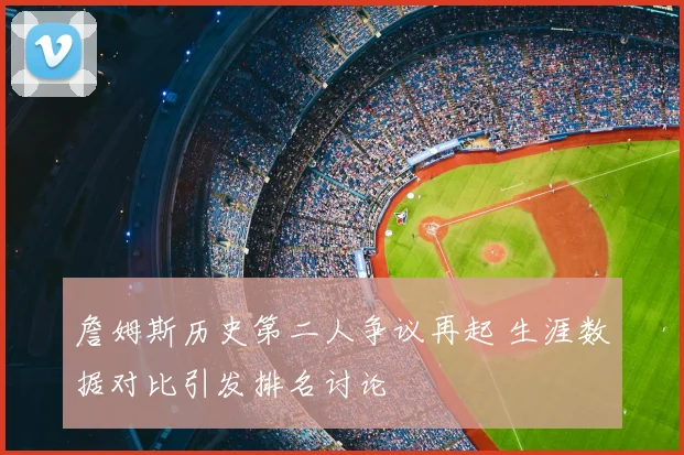詹姆斯历史第二人争议再起 生涯数据对比引发排名讨论