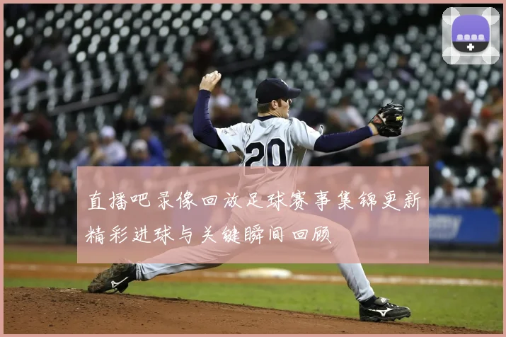 直播吧录像回放足球赛事集锦更新精彩进球与关键瞬间回顾