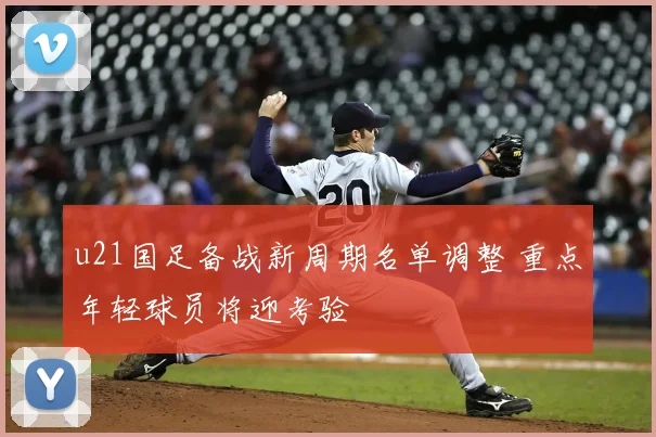 u21国足备战新周期名单调整 重点年轻球员将迎考验