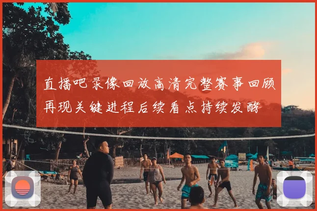 直播吧录像回放高清完整赛事回顾再现关键进程后续看点持续发酵