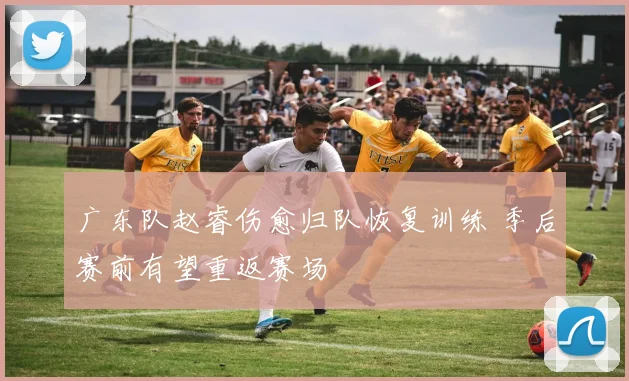 广东队赵睿伤愈归队恢复训练 季后赛前有望重返赛场