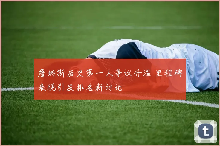 詹姆斯历史第一人争议升温 里程碑表现引发排名新讨论
