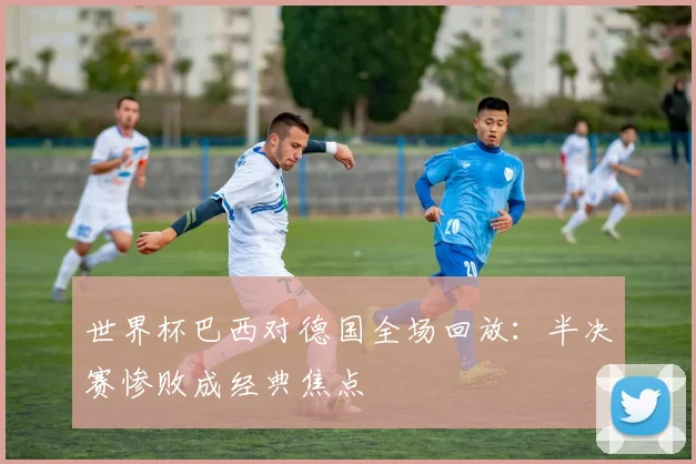世界杯巴西对德国全场回放：半决赛惨败成经典焦点
