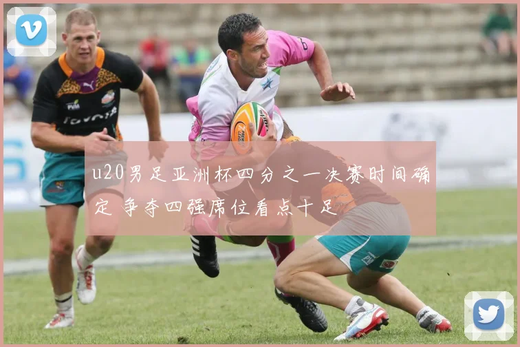 u20男足亚洲杯四分之一决赛时间确定 争夺四强席位看点十足
