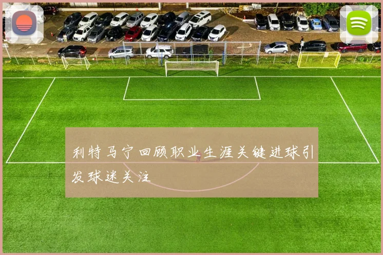 利特马宁回顾职业生涯关键进球引发球迷关注