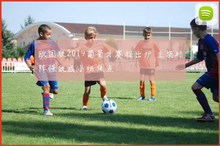 欧国联2019葡萄牙赛程出炉 主场对阵强敌成小组焦点