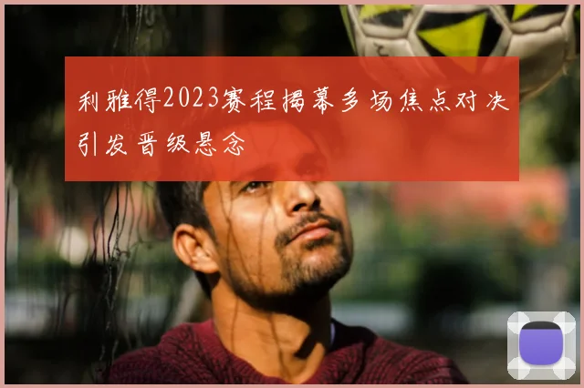 利雅得2023赛程揭幕多场焦点对决引发晋级悬念