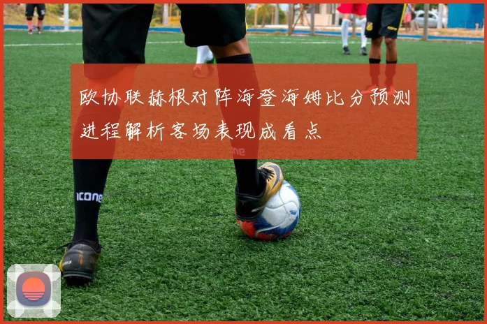 欧协联赫根对阵海登海姆比分预测进程解析客场表现成看点