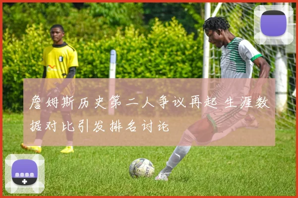 詹姆斯历史第二人争议再起 生涯数据对比引发排名讨论