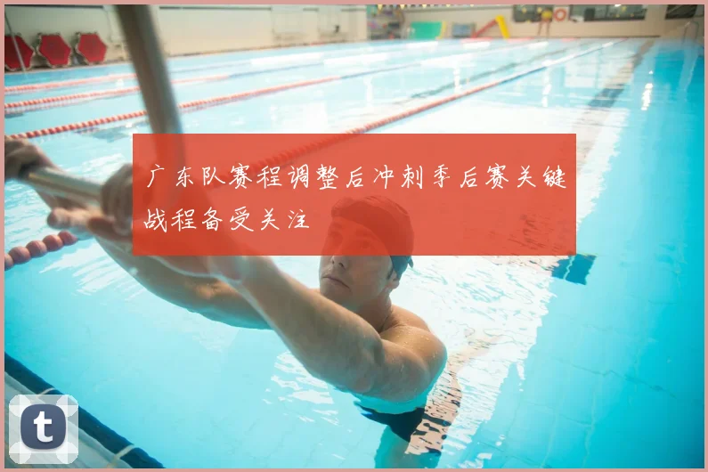广东队赛程调整后冲刺季后赛关键战程备受关注